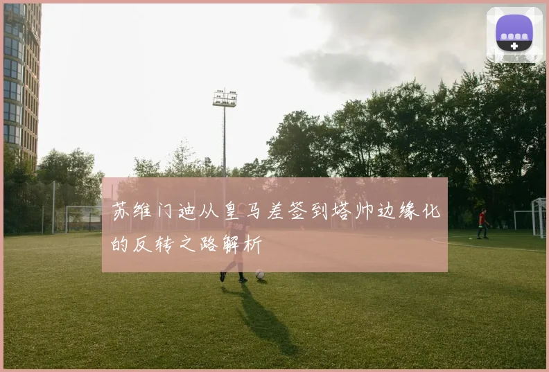 苏维门迪从皇马差签到塔帅边缘化的反转之路解析