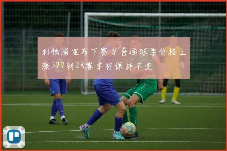 利物浦宣布下赛季普通球票价格上涨327到28赛季将保持不变