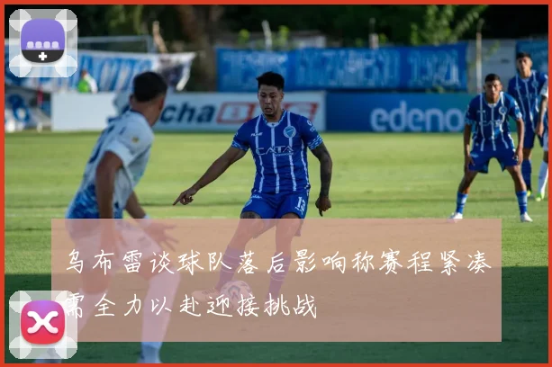 乌布雷谈球队落后影响称赛程紧凑需全力以赴迎接挑战