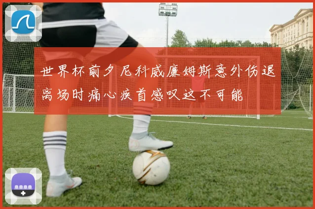 世界杯前夕尼科威廉姆斯意外伤退离场时痛心疾首感叹这不可能