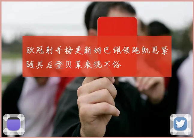 欧冠射手榜更新姆巴佩领跑凯恩紧随其后登贝莱表现不俗