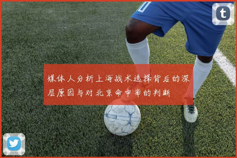 媒体人分析上海战术选择背后的深层原因与对北京命中率的判断