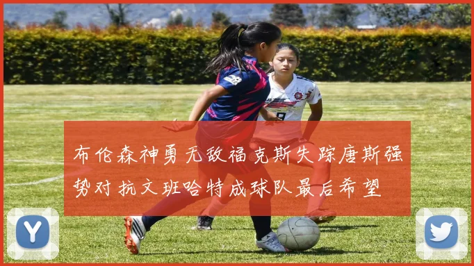 布伦森神勇无敌福克斯失踪唐斯强势对抗文班哈特成球队最后希望