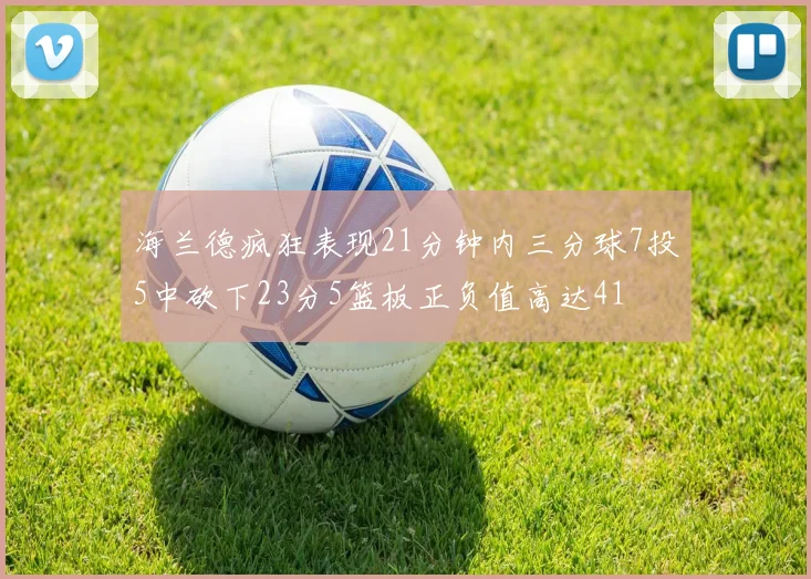 海兰德疯狂表现21分钟内三分球7投5中砍下23分5篮板正负值高达41